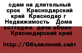 сдам на длительный срок - Краснодарский край, Краснодар г. Недвижимость » Дома, коттеджи, дачи обмен   . Краснодарский край